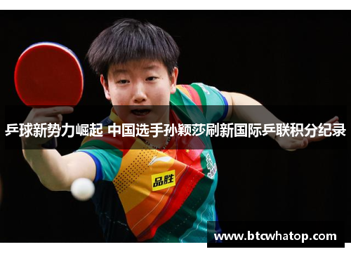 乒球新势力崛起 中国选手孙颖莎刷新国际乒联积分纪录